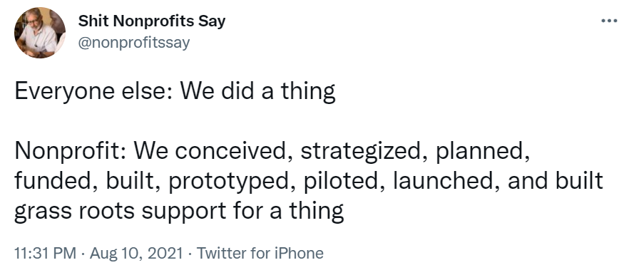 Tweet from Shit Nonprofits Say which reads "Everyone else: We did a thing.  Nonprofit: We conceived, strategized, planned, funded, built, prototyped, piloted, launched, and built grass roots support for a thing."-nonprofit humour