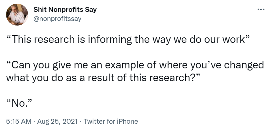 Tweet from Shit Nonprofits Say which is a "This research is informing the way we do our work.  Can you give me an example of where you've changed what you do as a result of this research?  No."-nonprofit humour