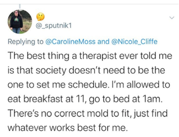 A screenshot of a tweet that reads 'The best thing a therapist ever told me is that society doesn't need to be the one to  set me schedule. I'm allowed to eat breakfast at 11, go to bed at 1am. There's no correct mold to fit, just find whatever works best for me'-nonprofit humour