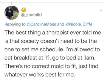 A screenshot of a tweet that reads 'The best thing a therapist ever told me is that society doesn't need to be the one to set me schedule. I'm allowed to eat breakfast at 11, go to bed at 1am. There's no correct mold to fit, just find whatever works best for me'-nonprofit humour
