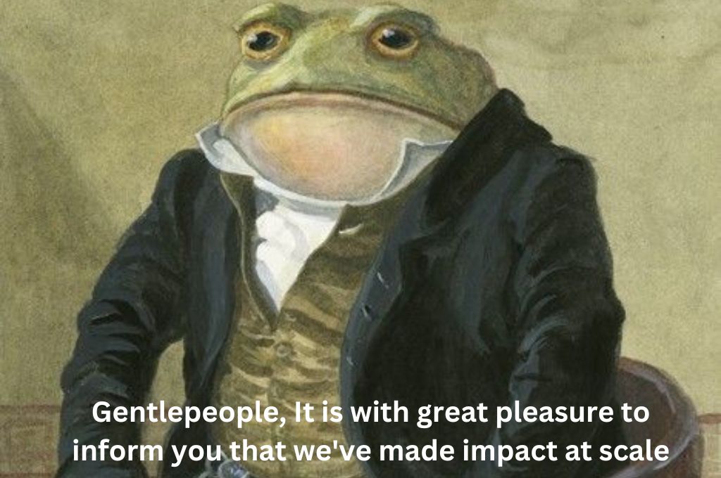 A colonel toad saying Gentlepeople, it is with great pleasure to inform you that we've made impact at scale_nonprofit humour