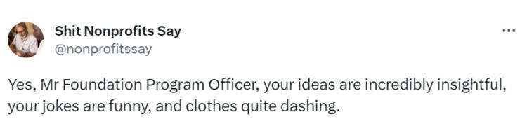 Tweet saying "Yes, Mr Foundation Program Officer, your ideas are incredibly insightful, your jokes are funny, and clothes quite dashing."-nonprofit humour